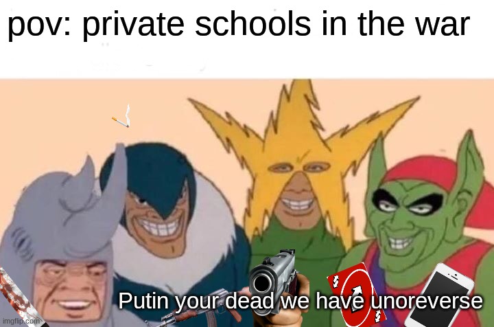 Me And The Boys | pov: private schools in the war; Putin your dead we have unoreverse | image tagged in memes,me and the boys | made w/ Imgflip meme maker