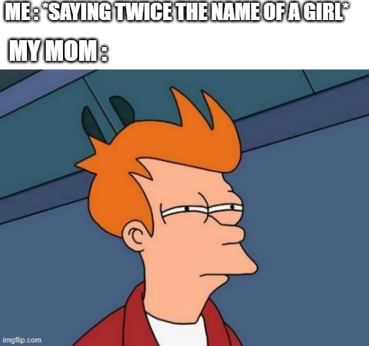 lol | ME : *SAYING TWICE THE NAME OF A GIRL*; MY MOM : | image tagged in memes,futurama fry,mom,bruh moment,simpsons,what | made w/ Imgflip meme maker