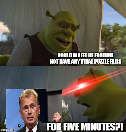 Geez Louise, Contestants | COULD WHEEL OF FORTUNE NOT HAVE ANY VIRAL PUZZLE FAILS; FOR FIVE MINUTES?! | image tagged in shrek for five minutes,meme,memes,humor,wheel of fortune | made w/ Imgflip meme maker