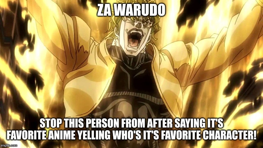 Za Warudo | ZA WARUDO STOP THIS PERSON FROM AFTER SAYING IT'S FAVORITE ANIME YELLING WHO'S IT'S FAVORITE CHARACTER! | image tagged in za warudo | made w/ Imgflip meme maker