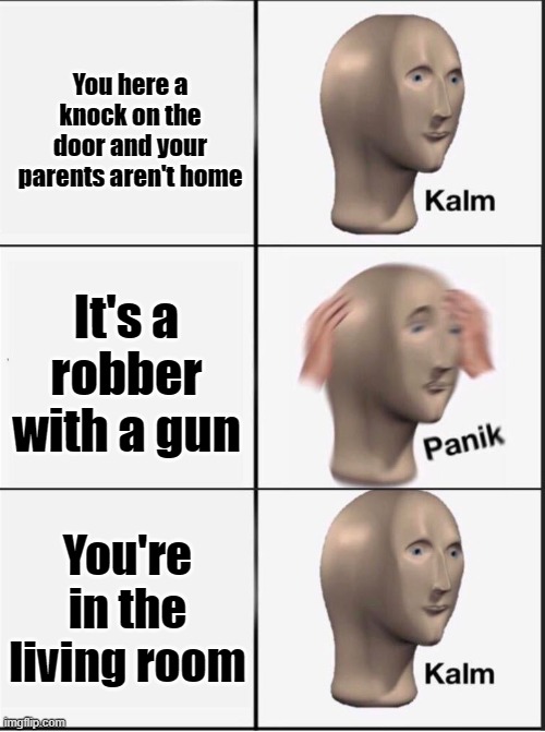 Yeah this is kinna unoriginal |  You here a knock on the door and your parents aren't home; It's a robber with a gun; You're in the living room | image tagged in reverse kalm panik | made w/ Imgflip meme maker