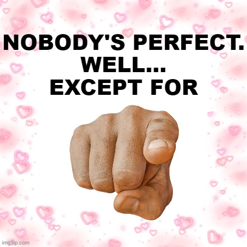 NOBODY'S PERFECT.
WELL...
EXCEPT FOR | image tagged in wait a second this is wholesome content,wholesome,wholesome 100,i love you,perfection | made w/ Imgflip meme maker