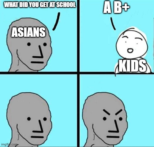 NPC Meme | A B+; WHAT DID YOU GET AT SCHOOL; ASIANS; KIDS | image tagged in npc meme | made w/ Imgflip meme maker