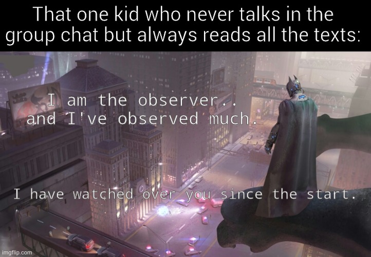 I may or may not know all of your secrets. :)= | That one kid who never talks in the group chat but always reads all the texts:; I am the observer.. and I've observed much. I have watched over you since the start. | image tagged in memes,yeah boi,observe,i am the senate,you're actually reading the tags,why tho | made w/ Imgflip meme maker