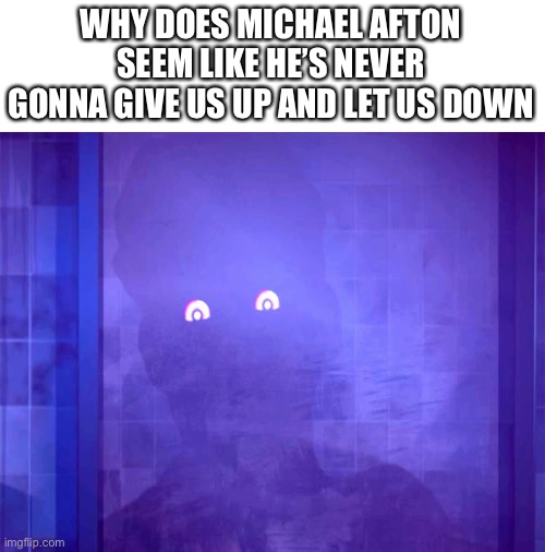 Get michael rolled | WHY DOES MICHAEL AFTON SEEM LIKE HE’S NEVER GONNA GIVE US UP AND LET US DOWN | image tagged in blank white template,fnaf | made w/ Imgflip meme maker