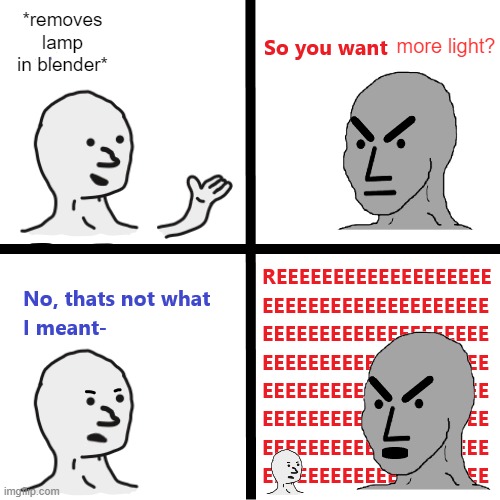 WHY IS THERE MORE LIGHT NOW | more light? *removes lamp in blender* | image tagged in so you want,blender | made w/ Imgflip meme maker