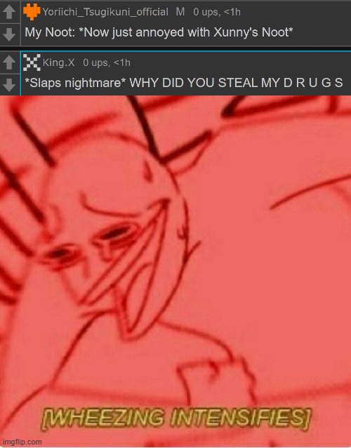 Why did you steal my drugs - King/Xunny | image tagged in wheeze | made w/ Imgflip meme maker
