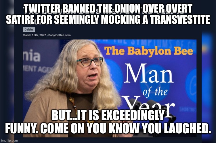Satire Ain't Woke | TWITTER BANNED THE ONION OVER OVERT SATIRE FOR SEEMINGLY MOCKING A TRANSVESTITE; BUT...IT IS EXCEEDINGLY FUNNY. COME ON YOU KNOW YOU LAUGHED. | image tagged in laughing,woke,stupid liberals,twitter,grow up,satire | made w/ Imgflip meme maker