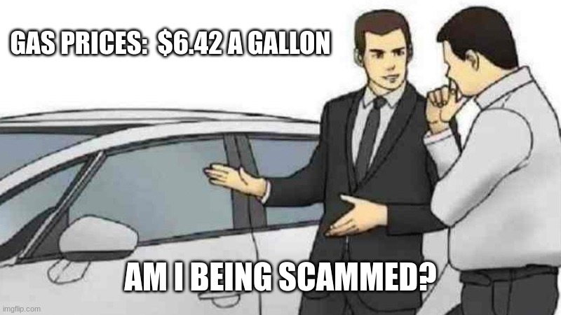 Gas | GAS PRICES:  $6.42 A GALLON; AM I BEING SCAMMED? | image tagged in memes,car salesman slaps roof of car | made w/ Imgflip meme maker