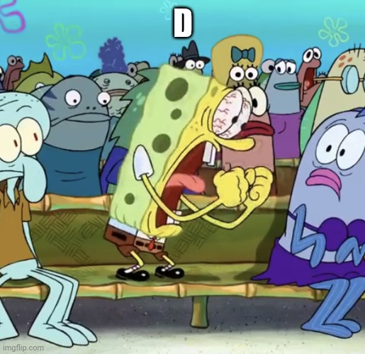 Spongebob Yelling | D | image tagged in spongebob yelling | made w/ Imgflip meme maker