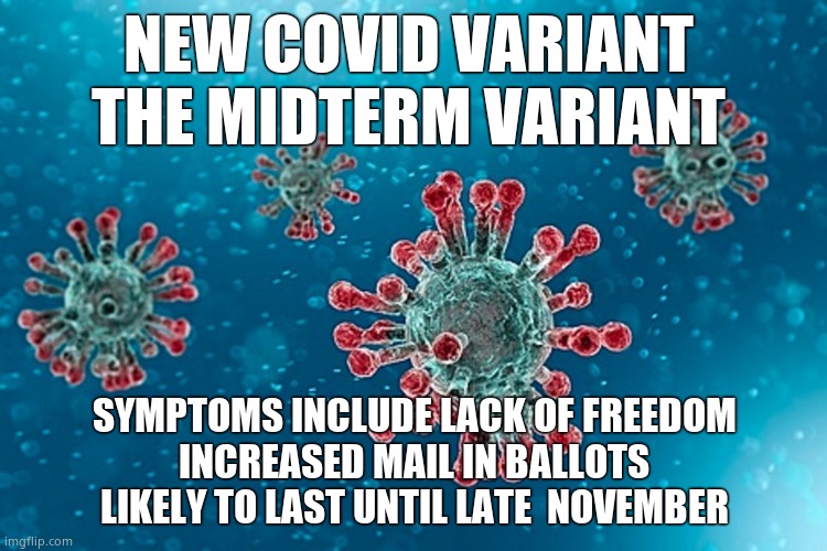Here we go again | NEW COVID VARIANT 
THE MIDTERM VARIANT; SYMPTOMS INCLUDE LACK OF FREEDOM
INCREASED MAIL IN BALLOTS
LIKELY TO LAST UNTIL LATE  NOVEMBER | image tagged in memes,covid,midterms,voting,corruption,political meme | made w/ Imgflip meme maker