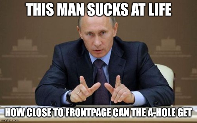 Vladimir Putin | THIS MAN SUCKS AT LIFE; HOW CLOSE TO FRONTPAGE CAN THE A-HOLE GET | image tagged in memes,vladimir putin | made w/ Imgflip meme maker