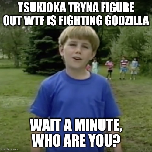 Kazoo kid wait a minute who are you | TSUKIOKA TRYNA FIGURE OUT WTF IS FIGHTING GODZILLA; WAIT A MINUTE, WHO ARE YOU? | image tagged in kazoo kid wait a minute who are you | made w/ Imgflip meme maker