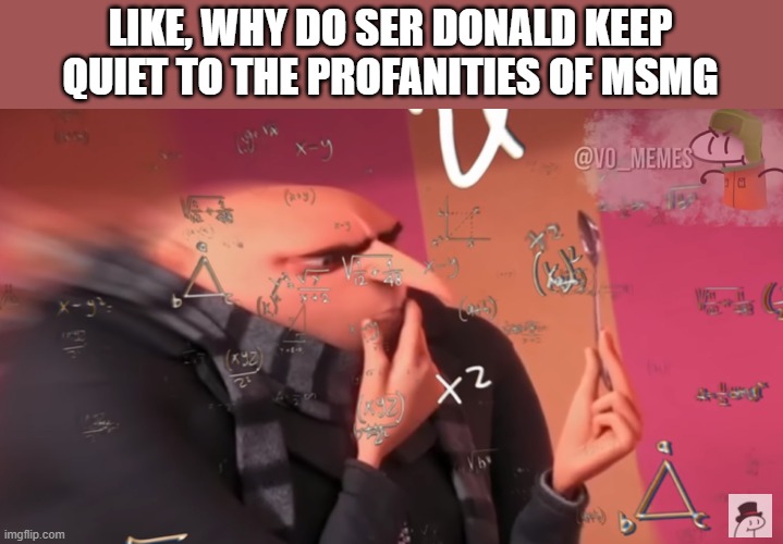 like y | LIKE, WHY DO SER DONALD KEEP QUIET TO THE PROFANITIES OF MSMG | image tagged in gru calculating | made w/ Imgflip meme maker