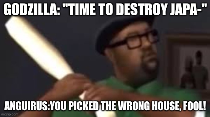 You picked the wrong house fool | GODZILLA: "TIME TO DESTROY JAPA-"; ANGUIRUS:YOU PICKED THE WRONG HOUSE, FOOL! | image tagged in you picked the wrong house fool | made w/ Imgflip meme maker