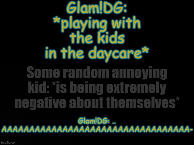 He do be screaming in pain tho | Glam!DG: *playing with the kids in the daycare*; Some random annoying kid: *is being extremely negative about themselves*; Glam!DG: .. AAAAAAAAAAAAAAAAAAAAAAAAAAAAAAAAAA- | image tagged in blck | made w/ Imgflip meme maker