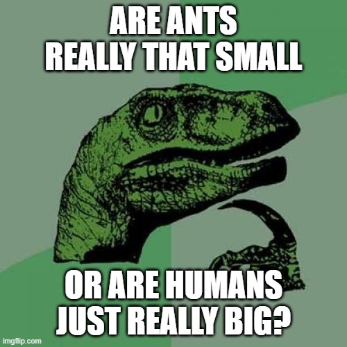 Philosoraptor Meme | ARE ANTS REALLY THAT SMALL; OR ARE HUMANS JUST REALLY BIG? | image tagged in memes,philosoraptor | made w/ Imgflip meme maker