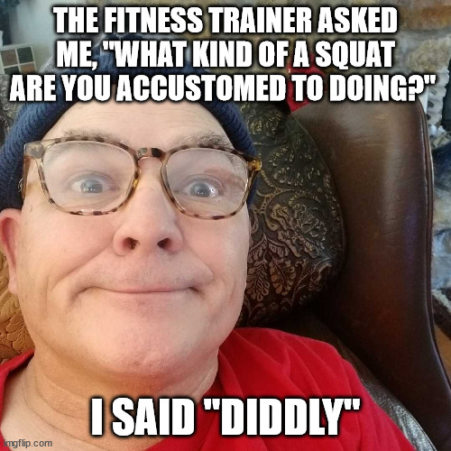 Durl Earl | THE FITNESS TRAINER ASKED ME, "WHAT KIND OF A SQUAT ARE YOU ACCUSTOMED TO DOING?"; I SAID "DIDDLY" | image tagged in durl earl | made w/ Imgflip meme maker