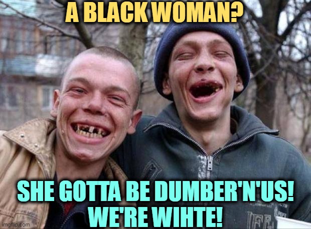 The argument in a nutshell | A BLACK WOMAN? SHE GOTTA BE DUMBER'N'US!
WE'RE WIHTE! | image tagged in no teeth,dumb and dumber,racist,morons | made w/ Imgflip meme maker