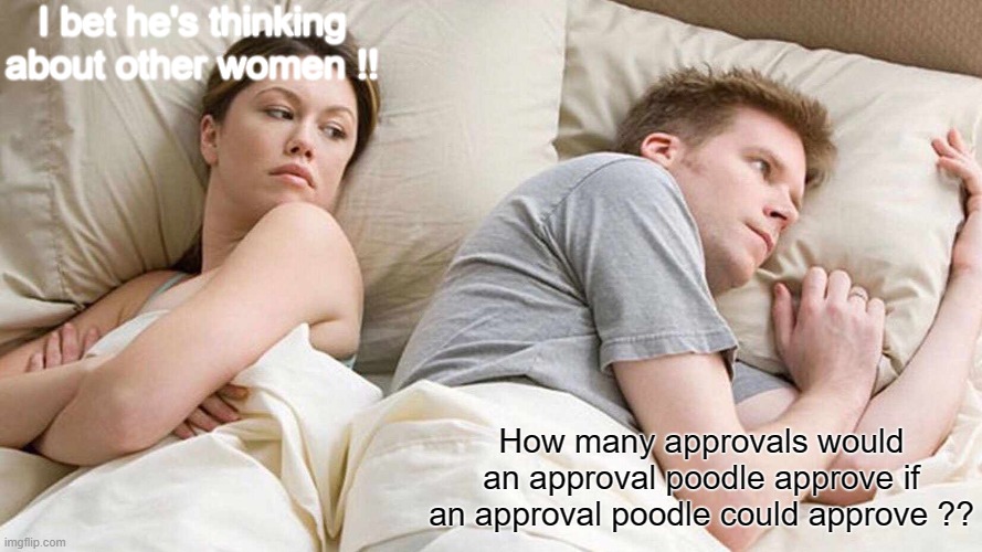 approval poodle | I bet he's thinking about other women !! How many approvals would an approval poodle approve if an approval poodle could approve ?? | image tagged in memes,i bet he's thinking about other women | made w/ Imgflip meme maker