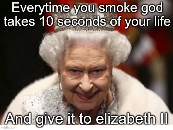 That's why she's immortal... | Everytime you smoke god takes 10 seconds of your life; And give it to elizabeth II | image tagged in queen elizabeth,memes,funny,not a gif,true story | made w/ Imgflip meme maker
