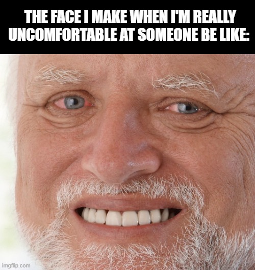 please | THE FACE I MAKE WHEN I'M REALLY UNCOMFORTABLE AT SOMEONE BE LIKE: | image tagged in hide the pain harold,pain | made w/ Imgflip meme maker