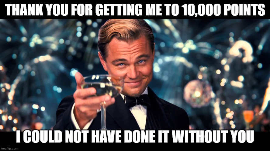 Thank you all for helping me get to 10,000 points. | THANK YOU FOR GETTING ME TO 10,000 POINTS; I COULD NOT HAVE DONE IT WITHOUT YOU | image tagged in lionardo dicaprio thank you | made w/ Imgflip meme maker