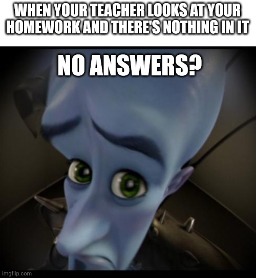 Megamind peeking | WHEN YOUR TEACHER LOOKS AT YOUR HOMEWORK AND THERE'S NOTHING IN IT; NO ANSWERS? | image tagged in no bitches,memes,homework | made w/ Imgflip meme maker