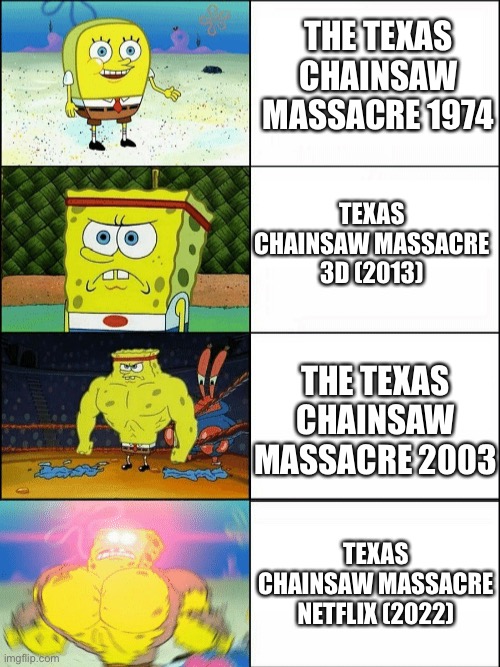 Increasingly buff spongebob | THE TEXAS CHAINSAW MASSACRE 1974; TEXAS CHAINSAW MASSACRE 3D (2013); THE TEXAS CHAINSAW MASSACRE 2003; TEXAS CHAINSAW MASSACRE NETFLIX (2022) | image tagged in increasingly buff spongebob | made w/ Imgflip meme maker