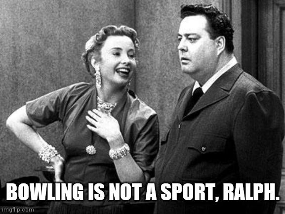 Honeymooners | BOWLING IS NOT A SPORT, RALPH. | image tagged in honeymooners | made w/ Imgflip meme maker