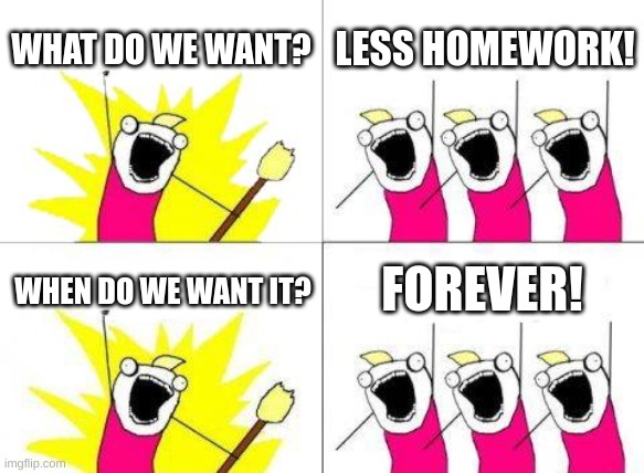 less homework | WHAT DO WE WANT? LESS HOMEWORK! FOREVER! WHEN DO WE WANT IT? | image tagged in memes,what do we want | made w/ Imgflip meme maker