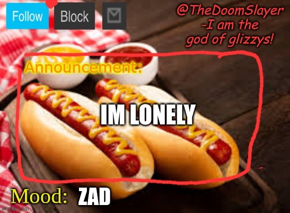 help | IM LONELY; ZAD | image tagged in glizzy | made w/ Imgflip meme maker