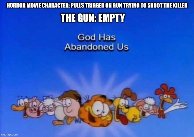 Garfield God has abandoned us | HORROR MOVIE CHARACTER: PULLS TRIGGER ON GUN TRYING TO SHOOT THE KILLER; THE GUN: EMPTY | image tagged in garfield god has abandoned us | made w/ Imgflip meme maker
