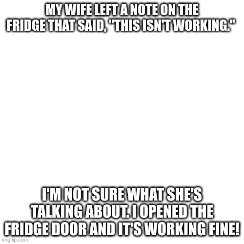 not exactly dark humour but its still pretty funny pt3 | MY WIFE LEFT A NOTE ON THE FRIDGE THAT SAID, "THIS ISN'T WORKING."; I'M NOT SURE WHAT SHE'S TALKING ABOUT. I OPENED THE FRIDGE DOOR AND IT'S WORKING FINE! | image tagged in memes,lol,ha,funny,dark humor | made w/ Imgflip meme maker