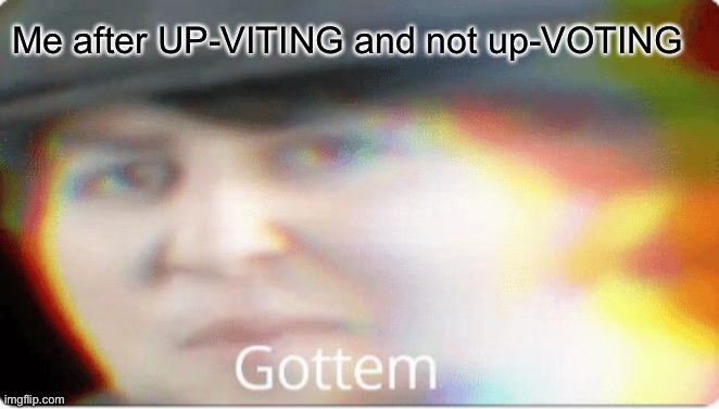 Gottem | Me after UP-VITING and not up-VOTING | image tagged in gottem | made w/ Imgflip meme maker