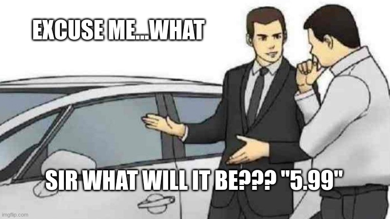 Car Salesman Slaps Roof Of Car | EXCUSE ME...WHAT; SIR WHAT WILL IT BE??? "5.99" | image tagged in memes,car salesman slaps roof of car | made w/ Imgflip meme maker