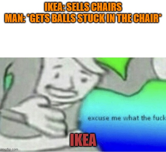 Excuse me wtf blank template | IKEA: SELLS CHAIRS
MAN: *GETS BALLS STUCK IN THE CHAIR*; IKEA | image tagged in excuse me wtf blank template | made w/ Imgflip meme maker