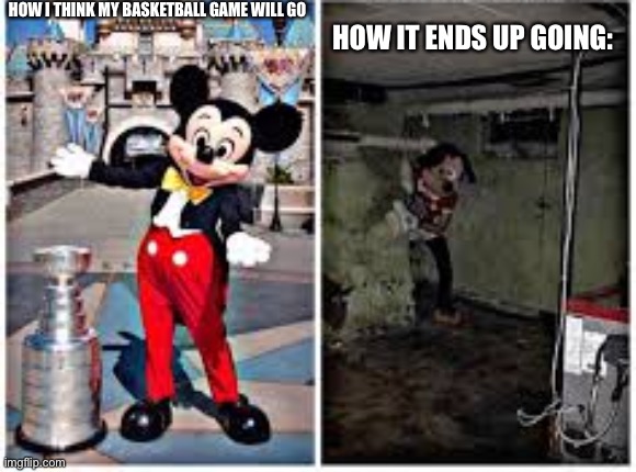 mickey mouse in disneyland | HOW I THINK MY BASKETBALL GAME WILL GO; HOW IT ENDS UP GOING: | image tagged in mickey mouse in disneyland | made w/ Imgflip meme maker