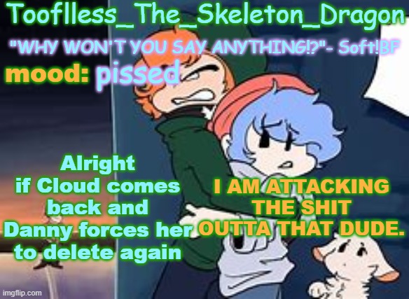 GOD F**KING DAMN | pissed; Alright if Cloud comes back and Danny forces her to delete again; I AM ATTACKING THE SHIT OUTTA THAT DUDE. | image tagged in skid's/tooflless 2nd soft temp | made w/ Imgflip meme maker