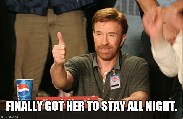 Chuck Norris Approves Meme | FINALLY GOT HER TO STAY ALL NIGHT. | image tagged in memes,chuck norris approves,chuck norris | made w/ Imgflip meme maker