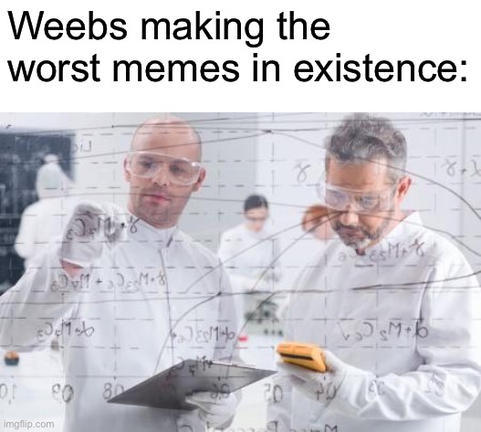 they’re not funny ? | Weebs making the worst memes in existence: | image tagged in british scientists | made w/ Imgflip meme maker