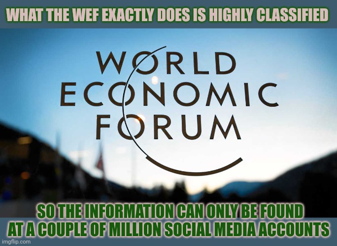 Is it really a secret what the WEF exactly does? | WHAT THE WEF EXACTLY DOES IS HIGHLY CLASSIFIED; SO THE INFORMATION CAN ONLY BE FOUND
AT A COUPLE OF MILLION SOCIAL MEDIA ACCOUNTS | image tagged in think about it,wef,world economic forum,conspiracy theory,secret | made w/ Imgflip meme maker