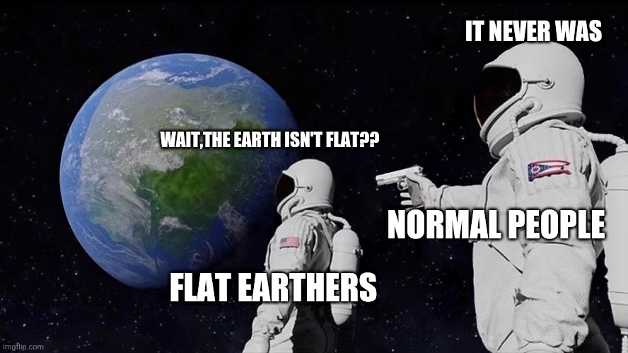 If flat earther went to sapce | IT NEVER WAS; WAIT,THE EARTH ISN'T FLAT?? NORMAL PEOPLE; FLAT EARTHERS | image tagged in it never was | made w/ Imgflip meme maker