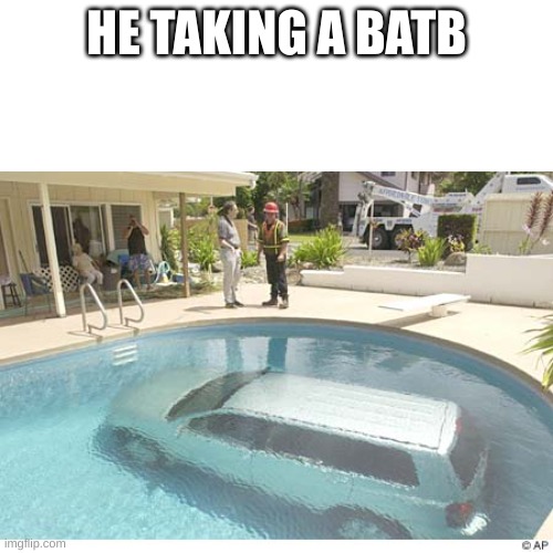 Batb | HE TAKING A BATB | image tagged in car,pool | made w/ Imgflip meme maker