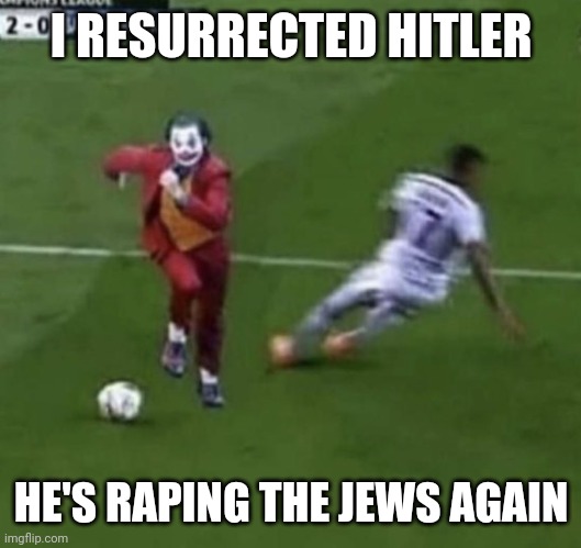 . | I RESURRECTED HITLER; HE'S RAPING THE JEWS AGAIN | image tagged in e | made w/ Imgflip meme maker