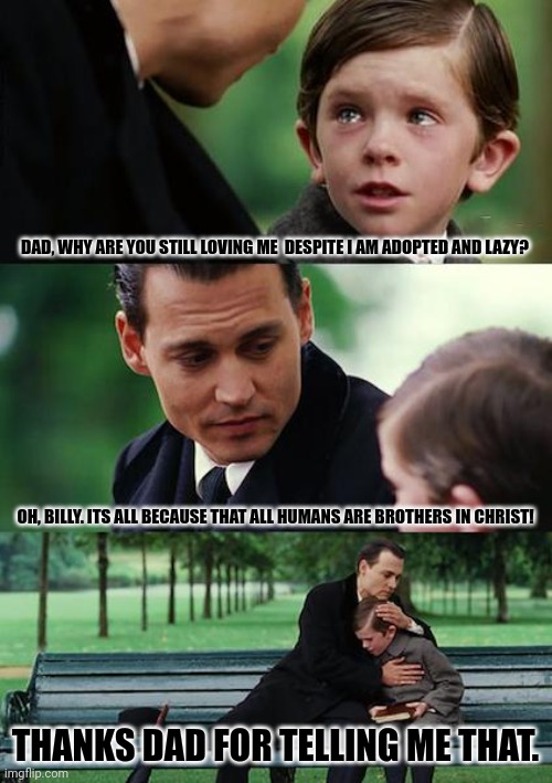 Finding Neverland Meme | DAD, WHY ARE YOU STILL LOVING ME  DESPITE I AM ADOPTED AND LAZY? OH, BILLY. ITS ALL BECAUSE THAT ALL HUMANS ARE BROTHERS IN CHRIST! THANKS DAD FOR TELLING ME THAT. | image tagged in memes,holy,ghost | made w/ Imgflip meme maker