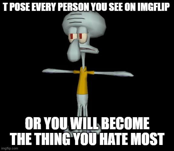 *melts into the thing i hate most* | T POSE EVERY PERSON YOU SEE ON IMGFLIP; OR YOU WILL BECOME THE THING YOU HATE MOST | image tagged in squidward t-pose | made w/ Imgflip meme maker