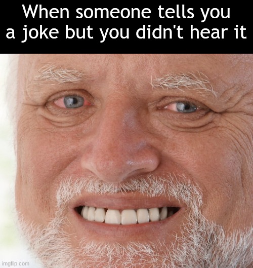 Oof | When someone tells you a joke but you didn't hear it | image tagged in hide the pain harold,memes,funny,barney will eat all of your delectable biscuits,gifs,not really a gif | made w/ Imgflip meme maker