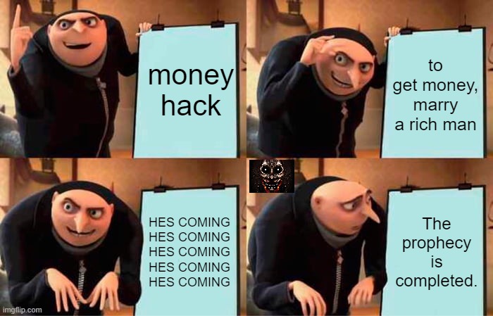 its coming. | money hack; to get money, marry a rich man; HES COMING
HES COMING
HES COMING
HES COMING
HES COMING; The prophecy is completed. | made w/ Imgflip meme maker