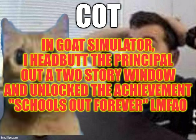 Guy Surprised By Cot | IN GOAT SIMULATOR, I HEADBUTT THE PRINCIPAL OUT A TWO STORY WINDOW AND UNLOCKED THE ACHIEVEMENT "SCHOOLS OUT FOREVER" LMFAO | image tagged in guy surprised by cot | made w/ Imgflip meme maker